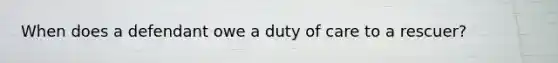 When does a defendant owe a duty of care to a rescuer?