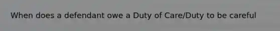 When does a defendant owe a Duty of Care/Duty to be careful