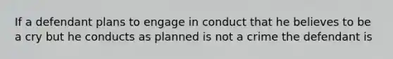 If a defendant plans to engage in conduct that he believes to be a cry but he conducts as planned is not a crime the defendant is