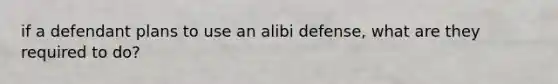 if a defendant plans to use an alibi defense, what are they required to do?