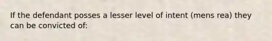 If the defendant posses a lesser level of intent (mens rea) they can be convicted of: