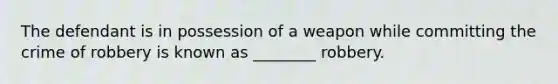 The defendant is in possession of a weapon while committing the crime of robbery is known as ________ robbery.