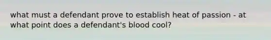 what must a defendant prove to establish heat of passion - at what point does a defendant's blood cool?