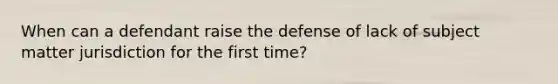 When can a defendant raise the defense of lack of subject matter jurisdiction for the first time?