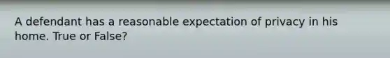 A defendant has a reasonable expectation of privacy in his home. True or False?