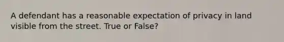 A defendant has a reasonable expectation of privacy in land visible from the street. True or False?