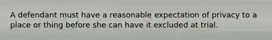 A defendant must have a reasonable expectation of privacy to a place or thing before she can have it excluded at trial.