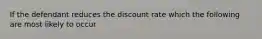 If the defendant reduces the discount rate which the following are most likely to occur