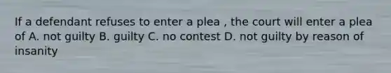 If a defendant refuses to enter a plea , the court will enter a plea of A. not guilty B. guilty C. no contest D. not guilty by reason of insanity