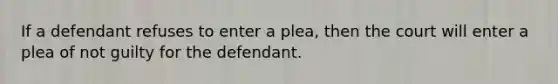 If a defendant refuses to enter a plea, then the court will enter a plea of not guilty for the defendant.