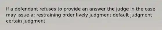 If a defendant refuses to provide an answer the judge in the case may issue a: restraining order lively judgment default judgment certain judgment