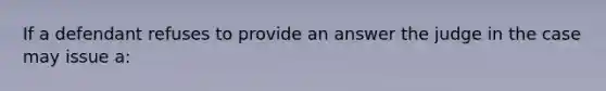 If a defendant refuses to provide an answer the judge in the case may issue a: