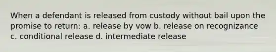 When a defendant is released from custody without bail upon the promise to return: a. release by vow b. release on recognizance c. conditional release d. intermediate release