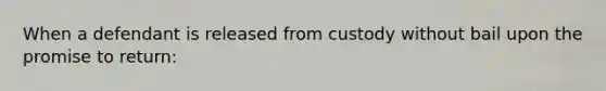 When a defendant is released from custody without bail upon the promise to return: