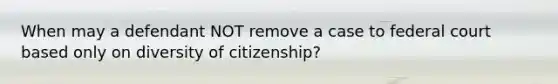 When may a defendant NOT remove a case to federal court based only on diversity of citizenship?