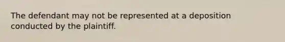 The defendant may not be represented at a deposition conducted by the plaintiff.