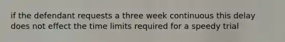 if the defendant requests a three week continuous this delay does not effect the time limits required for a speedy trial