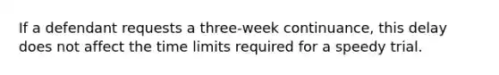 If a defendant requests a three-week continuance, this delay does not affect the time limits required for a speedy trial.