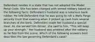 Defendant resides in a state that has not adopted the Model Penal Code. She has been charged with armed robbery based on the following facts. Defendant's husband was a notorious bank robber. He told Defendant that he was going to rob a Wells Fargo security truck that evening when it picked up cash from several branches of the bank. Defendant made her husband a special meal. As she served him dinner, she said to him, "This will keep up your strength." Her husband was arrested after the robbery as he fled from the scene. Which of the following answers best describes the law governing Defendant's case?