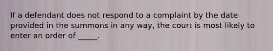 If a defendant does not respond to a complaint by the date provided in the summons in any way, the court is most likely to enter an order of _____.