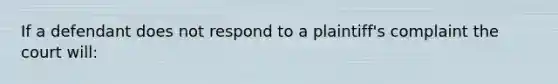 If a defendant does not respond to a plaintiff's complaint the court will: