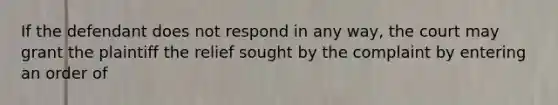 If the defendant does not respond in any way, the court may grant the plaintiff the relief sought by the complaint by entering an order of