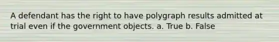 A defendant has the right to have polygraph results admitted at trial even if the government objects. a. True b. False