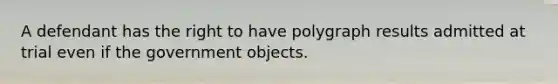 A defendant has the right to have polygraph results admitted at trial even if the government objects.