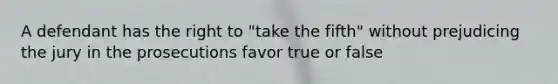 A defendant has the right to "take the fifth" without prejudicing the jury in the prosecutions favor true or false