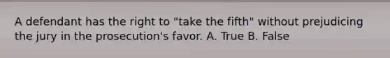 A defendant has the right to "take the fifth" without prejudicing the jury in the prosecution's favor. A. True B. False