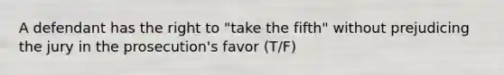 A defendant has the right to "take the fifth" without prejudicing the jury in the prosecution's favor (T/F)