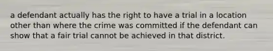 a defendant actually has the right to have a trial in a location other than where the crime was committed if the defendant can show that a fair trial cannot be achieved in that district.