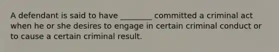 A defendant is said to have ________ committed a criminal act when he or she desires to engage in certain criminal conduct or to cause a certain criminal result.