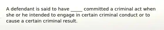 A defendant is said to have _____ committed a criminal act when she or he intended to engage in certain criminal conduct or to cause a certain criminal result.