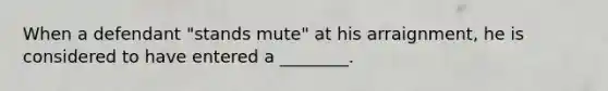 When a defendant "stands mute" at his arraignment, he is considered to have entered a ________.