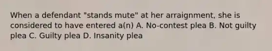 When a defendant "stands mute" at her arraignment, she is considered to have entered a(n) A. No-contest plea B. Not guilty plea C. Guilty plea D. Insanity plea