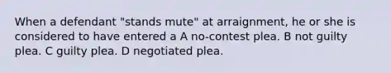 When a defendant "stands mute" at arraignment, he or she is considered to have entered a A no-contest plea. B not guilty plea. C guilty plea. D negotiated plea.