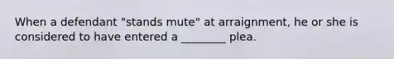 When a defendant "stands mute" at arraignment, he or she is considered to have entered a ________ plea.