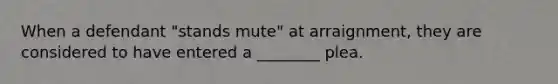 When a defendant "stands mute" at arraignment, they are considered to have entered a ________ plea.