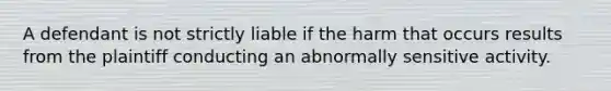 A defendant is not strictly liable if the harm that occurs results from the plaintiff conducting an abnormally sensitive activity.