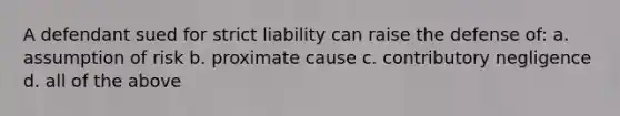 A defendant sued for strict liability can raise the defense of: a. assumption of risk b. proximate cause c. contributory negligence d. all of the above