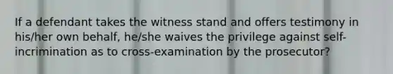 If a defendant takes the witness stand and offers testimony in his/her own behalf, he/she waives the privilege against self-incrimination as to cross-examination by the prosecutor?