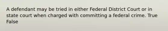 A defendant may be tried in either Federal District Court or in state court when charged with committing a federal crime. True False