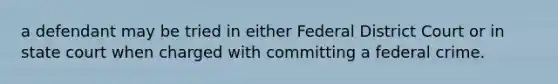 a defendant may be tried in either Federal District Court or in state court when charged with committing a federal crime.