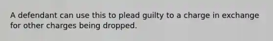 A defendant can use this to plead guilty to a charge in exchange for other charges being dropped.