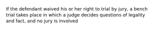 If the defendant waived his or her right to trial by jury, a bench trial takes place in which a judge decides questions of legality and fact, and no jury is involved