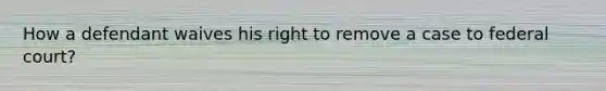 How a defendant waives his right to remove a case to federal court?