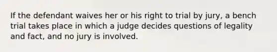 If the defendant waives her or his right to trial by jury, a bench trial takes place in which a judge decides questions of legality and fact, and no jury is involved.​