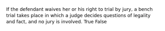 If the defendant waives her or his right to trial by jury, a bench trial takes place in which a judge decides questions of legality and fact, and no jury is involved.​ True False