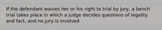 If the defendant waives her or his right to trial by jury, a bench trial takes place in which a judge decides questions of legality and fact, and no jury is involved